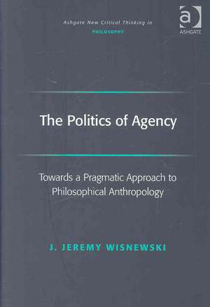 The Politics of Agency: Toward a Pragmatic Approach to Philosophical Anthropology de J. Jeremy Wisnewski