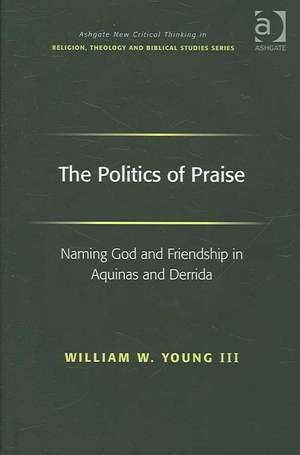 The Politics of Praise: Naming God and Friendship in Aquinas and Derrida de William W. Young Iii