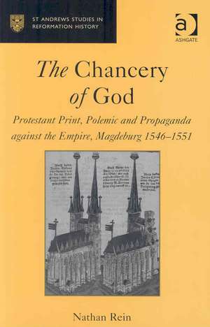 The Chancery of God: Protestant Print, Polemic and Propaganda against the Empire, Magdeburg 1546–1551 de Nathan Rein