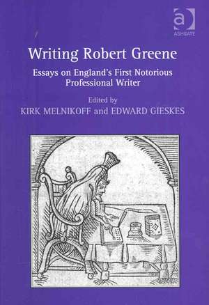 Writing Robert Greene: Essays on England's First Notorious Professional Writer de Kirk Melnikoff