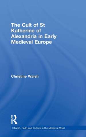 The Cult of St Katherine of Alexandria in Early Medieval Europe de Christine Walsh