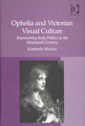 Ophelia and Victorian Visual Culture: Representing Body Politics in the Nineteenth Century de Kimberly Rhodes