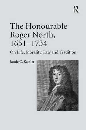 The Honourable Roger North, 1651–1734: On Life, Morality, Law and Tradition de Jamie C. Kassler