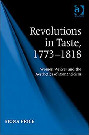 Revolutions in Taste, 1773–1818: Women Writers and the Aesthetics of Romanticism de Fiona Price