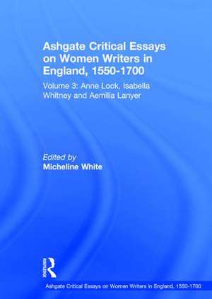 Ashgate Critical Essays on Women Writers in England, 1550-1700: Volume 3: Anne Lock, Isabella Whitney and Aemilia Lanyer de Micheline White