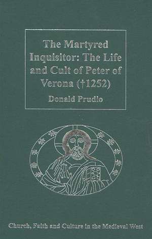 The Martyred Inquisitor: The Life and Cult of Peter of Verona (†1252) de Donald Prudlo