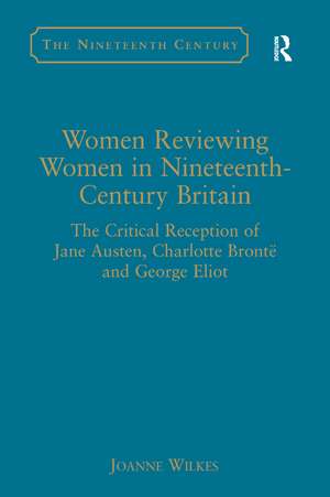 Women Reviewing Women in Nineteenth-Century Britain: The Critical Reception of Jane Austen, Charlotte Brontë and George Eliot de Joanne Wilkes