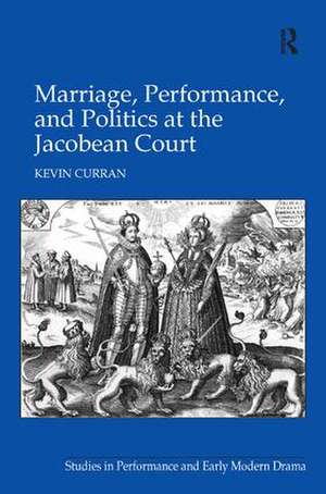 Marriage, Performance, and Politics at the Jacobean Court de Kevin Curran