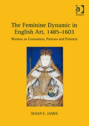 The Feminine Dynamic in English Art, 1485–1603: Women as Consumers, Patrons and Painters de Susan E. James