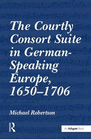 The Courtly Consort Suite in German-Speaking Europe, 1650–1706 de Michael Robertson