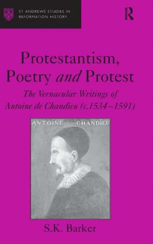 Protestantism, Poetry and Protest: The Vernacular Writings of Antoine de Chandieu (c. 1534–1591) de S.K. Barker