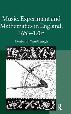 Music, Experiment and Mathematics in England, 1653–1705 de Benjamin Wardhaugh