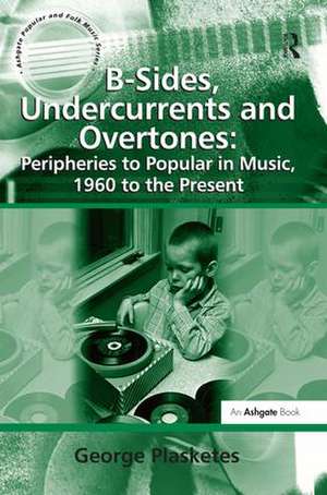 B-Sides, Undercurrents and Overtones: Peripheries to Popular in Music, 1960 to the Present de George Plasketes