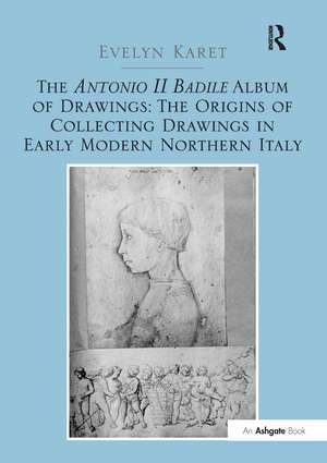 The Antonio II Badile Album of Drawings: The Origins of Collecting Drawings in Early Modern Northern Italy de Evelyn Karet