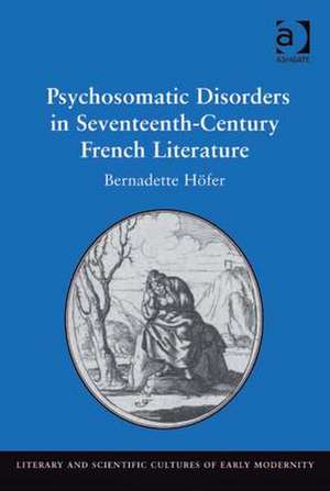 Psychosomatic Disorders in Seventeenth-Century French Literature de Bernadette Höfer