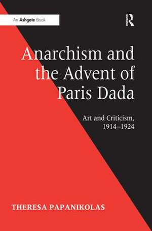 Anarchism and the Advent of Paris Dada: Art and Criticism, 1914–1924 de Theresa Papanikolas