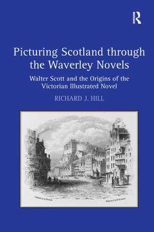 Picturing Scotland through the Waverley Novels: Walter Scott and the Origins of the Victorian Illustrated Novel de Richard J. Hill