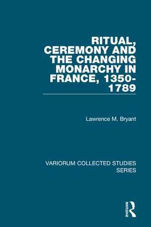 Ritual, Ceremony and the Changing Monarchy in France, 1350-1789 de Lawrence M. Bryant