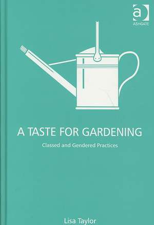 A Taste for Gardening: Classed and Gendered Practices de Lisa Taylor