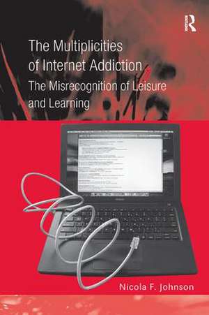 The Multiplicities of Internet Addiction: The Misrecognition of Leisure and Learning de Nicola F. Johnson