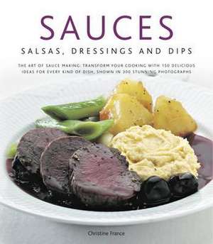 Sauces, Salsas, Dressings & Dips: Transform Your Cooking with 150 Delicious Ideas for Every Kind of Dish, Shown in 300 Stunni de Christine France