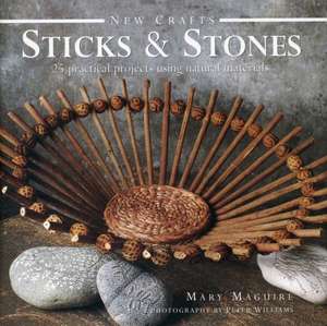 Sticks & Stones: 25 Practical Projects Using Natural Materials de Mary Maguire