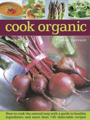 Cook Organic: How to Cook the Natural Way with a Guide to Healthy Ingredients and More Than 140 Delectable Recipes de Ysanne Spevack