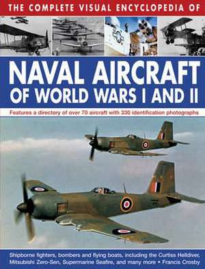 The Complete Visual Encyclopedia of Naval Aircraft of World Wars I and II: Features a Directory of Over 70 Aircraft with 330 Identification Photograph de Francis Crosby