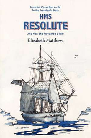 From the Canadian Arctic to the President's Desk HMS Resolute and How She Prevented a War de Elizabeth R. Matthews