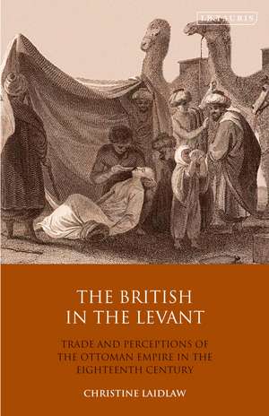 The British in the Levant: Trade and Perceptions of the Ottoman Empire in the Eighteenth Century de Christine Laidlaw