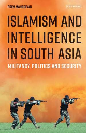 Islamism and Intelligence in South Asia: Militancy, Politics and Security de Prem Mahadevan