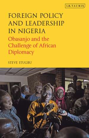 Foreign Policy and Leadership in Nigeria: Obasanjo and the Challenge of African Diplomacy de Steve Itugbu