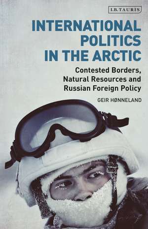 International Politics in the Arctic: Contested Borders, Natural Resources and Russian Foreign Policy de Geir Hønneland