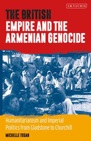 The British Empire and the Armenian Genocide: Humanitarianism and Imperial Politics from Gladstone to Churchill de Michelle Tusan