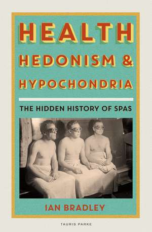 Health, Hedonism and Hypochondria: The Hidden History of Spas de Ian Bradley