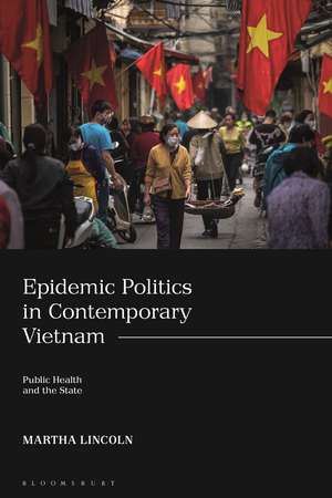 Epidemic Politics in Contemporary Vietnam: Public Health and the State de Martha Lincoln