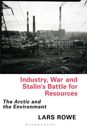 Industry, War and Stalin's Battle for Resources: The Arctic and the Environment de Lars Rowe