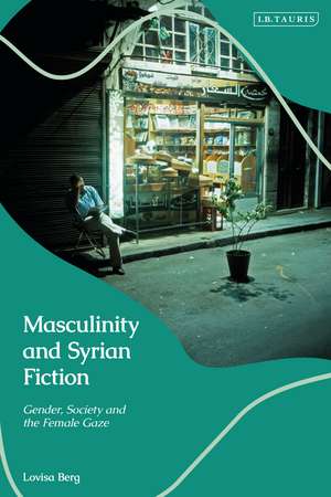 Masculinity and Syrian Fiction: Gender, Society and the Female Gaze de Lovisa Berg