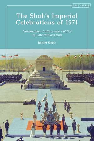 The Shah’s Imperial Celebrations of 1971: Nationalism, Culture and Politics in Late Pahlavi Iran de Robert Steele