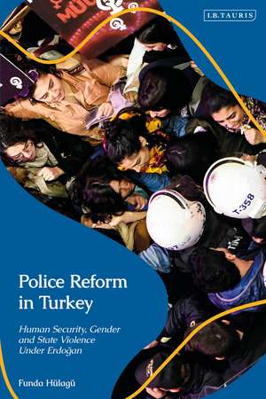 Police Reform in Turkey: Human Security, Gender and State Violence Under Erdogan de Dr Funda Hulagu