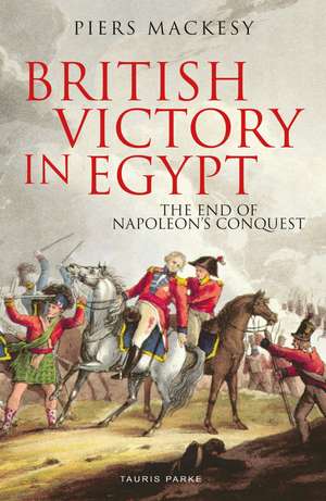 British Victory in Egypt: The End of Napoleon's Conquest de Piers Mackesy