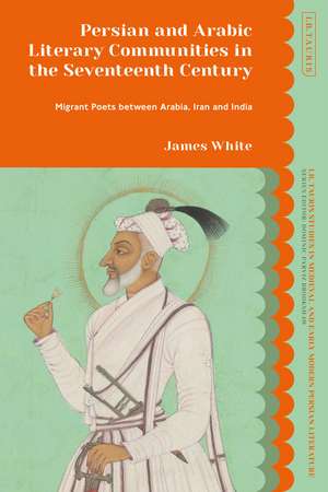 Persian and Arabic Literary Communities in the Seventeenth Century: Migrant Poets between Arabia, Iran and India de James White