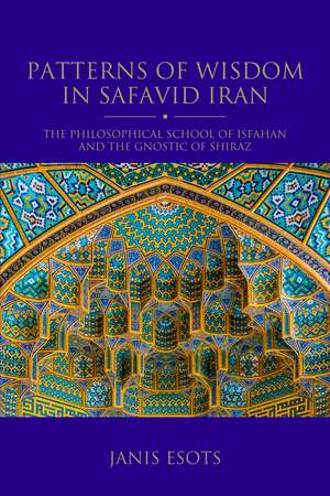 Patterns of Wisdom in Safavid Iran: The Philosophical School of Isfahan and the Gnostic of Shiraz de Janis Esots