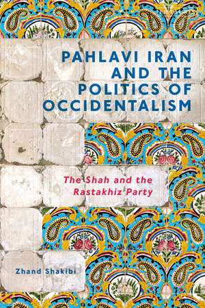 Pahlavi Iran and the Politics of Occidentalism: The Shah and the Rastakhiz Party de Zhand Shakibi