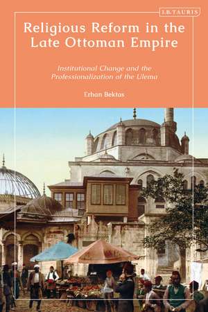 Religious Reform in the Late Ottoman Empire: Institutional Change and the Professionalisation of the Ulema de Erhan Bektas