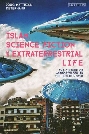 Islam, Science Fiction and Extraterrestrial Life: The Culture of Astrobiology in the Muslim World de Jörg Matthias Determann