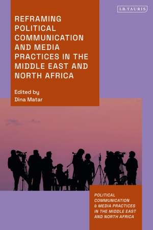 Reframing Political Communication and Media Practices in the Middle East and North Africa de Dina Matar