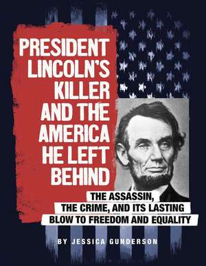 President Lincoln's Killer and the America He Left Behind: The Assassin, the Crime, and Its Lasting Blow to Freedom and Equality de Jessica Gunderson