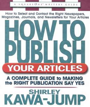 How to Publish Your Articles: A Complete Guide to Making the Right Publication Say Yes de Shirley Kawa-Jump