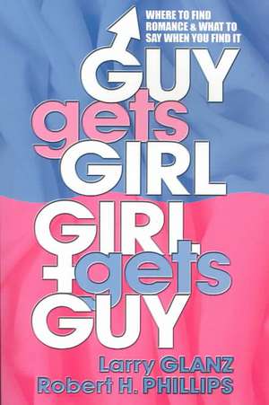 Guy Gets Girl, Girl Gets Guy: Where to Find Romance and What to Say When You Find It de Larry Glanz